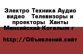 Электро-Техника Аудио-видео - Телевизоры и проекторы. Ханты-Мансийский,Когалым г.